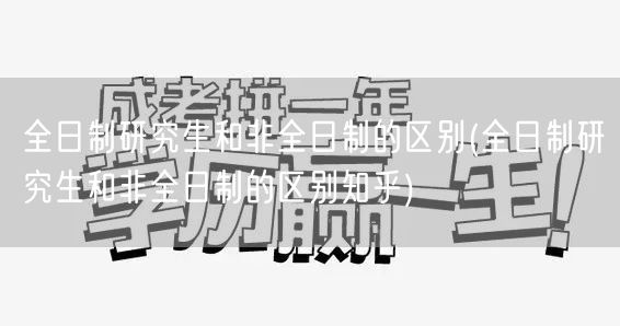 全日制研究生和非全日制的区别(全日制研究
