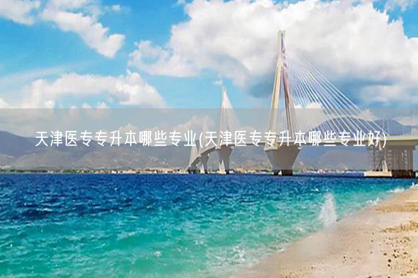 天津医专专升本哪些专业(天津医专专升本哪