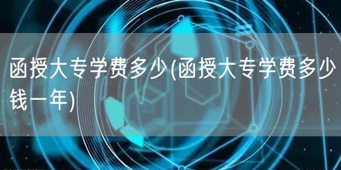 函授大专学费多少(函授大专学费多少钱一年