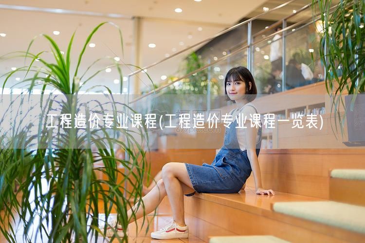 工程造价专业课程(工程造价专业课程一览表