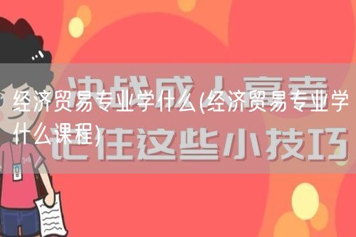 经济贸易专业学什么(经济贸易专业学什么课