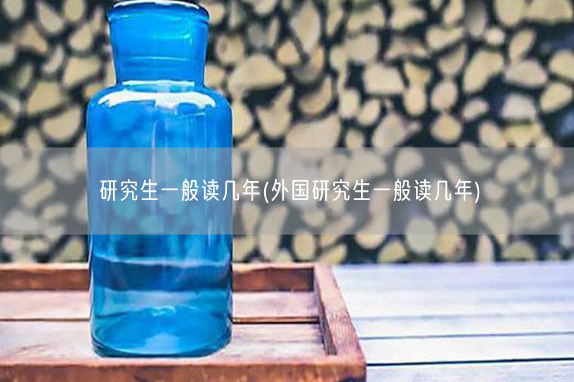 研究生一般读几年(外国研究生一般读几年)