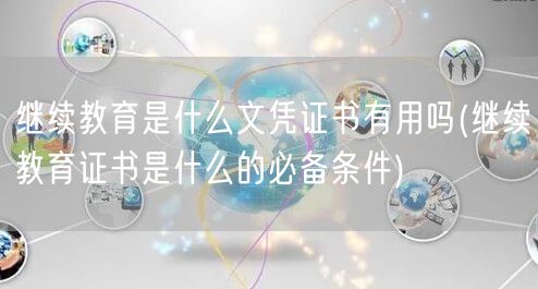 继续教育是什么文凭证书有用吗(继续教育证