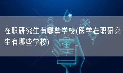 在职研究生有哪些学校(医学在职研究生有哪