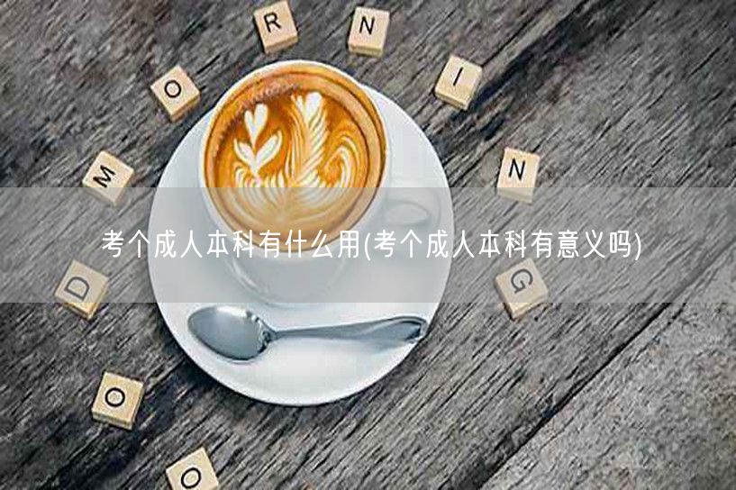 考个成人本科有什么用(考个成人本科有意义