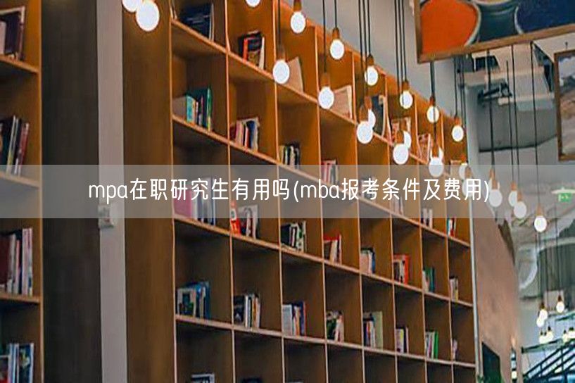 mpa在职研究生有用吗(mba报考条件及