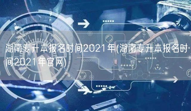 湖南专升本报名时间2021年(湖南专升本