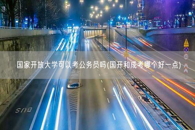 国家开放大学可以考公务员吗(国开和成考哪