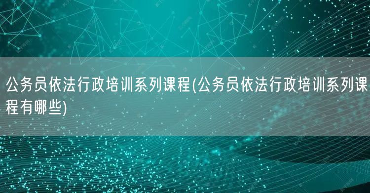 公务员依法行政培训系列课程(公务员依法行