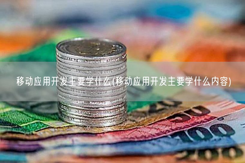 移动应用开发主要学什么(移动应用开发主要