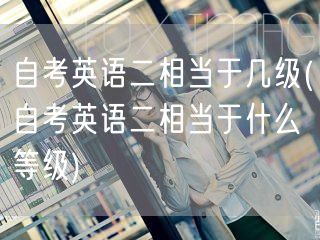 自考英语二相当于几级(自考英语二相当于什