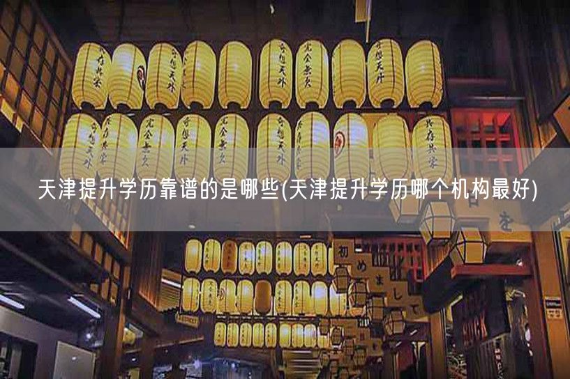 天津提升学历靠谱的是哪些(天津提升学历哪