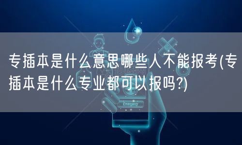 专插本是什么意思哪些人不能报考(专插本是