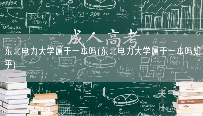 东北电力大学属于一本吗(东北电力大学属于
