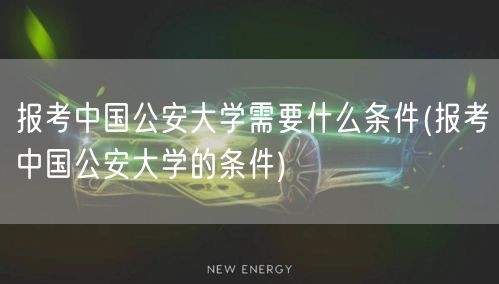 报考中国公安大学需要什么条件(报考中国公