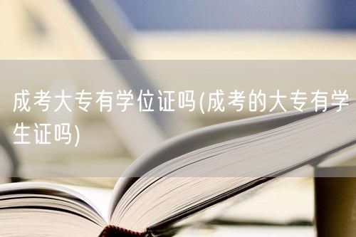 成考大专有学位证吗(成考的大专有学生证吗