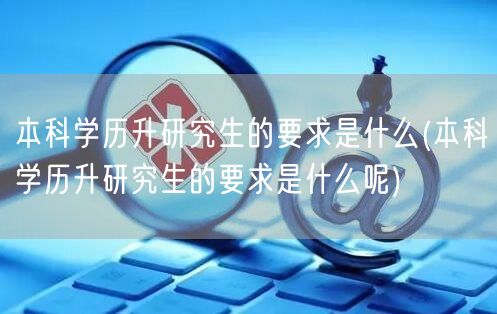 本科学历升研究生的要求是什么(本科学历升