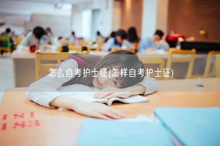 怎么自考护士证(怎样自考护士证)