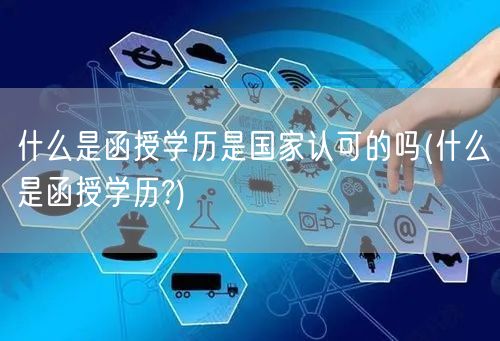什么是函授学历是国家认可的吗(什么是函授