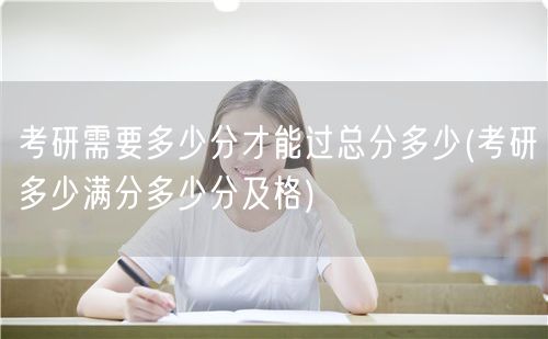 考研需要多少分才能过总分多少(考研多少满