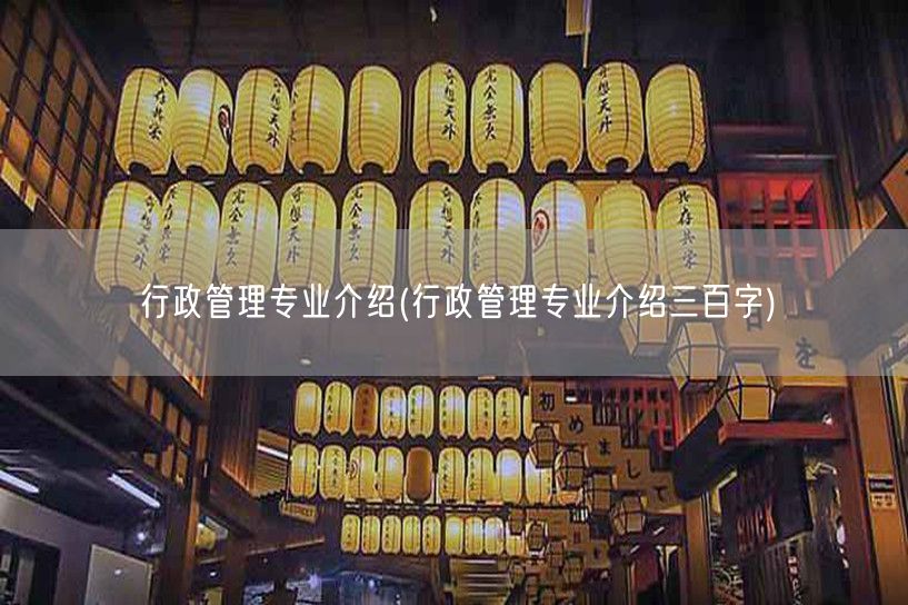 行政管理专业介绍(行政管理专业介绍三百字