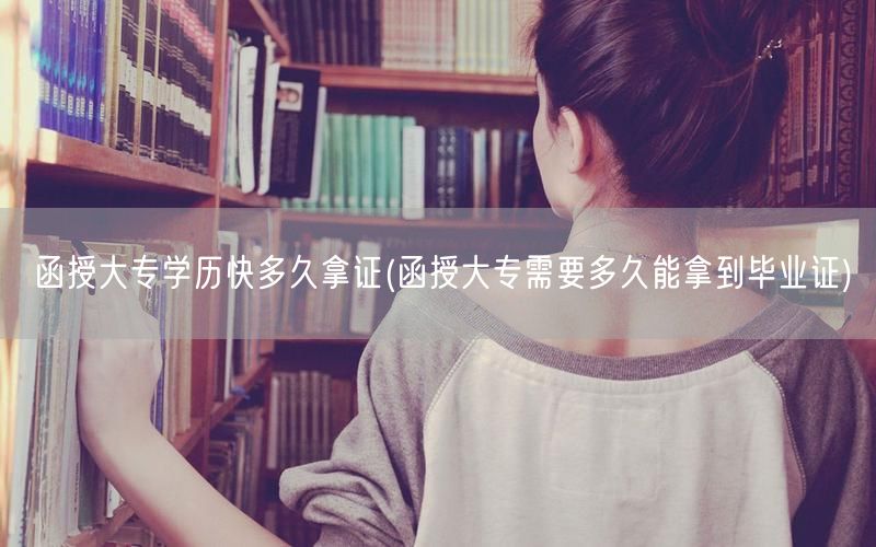 函授大专学历快多久拿证(函授大专需要多久