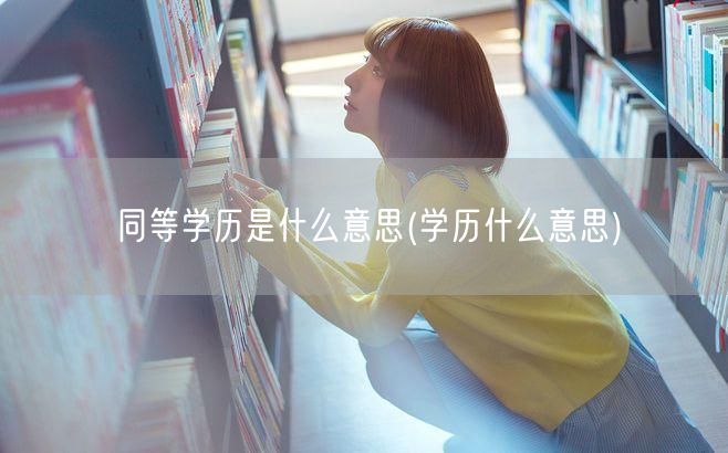 同等学历是什么意思(学历什么意思)