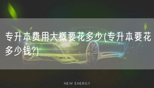 专升本费用大概要花多少(专升本要花多少钱