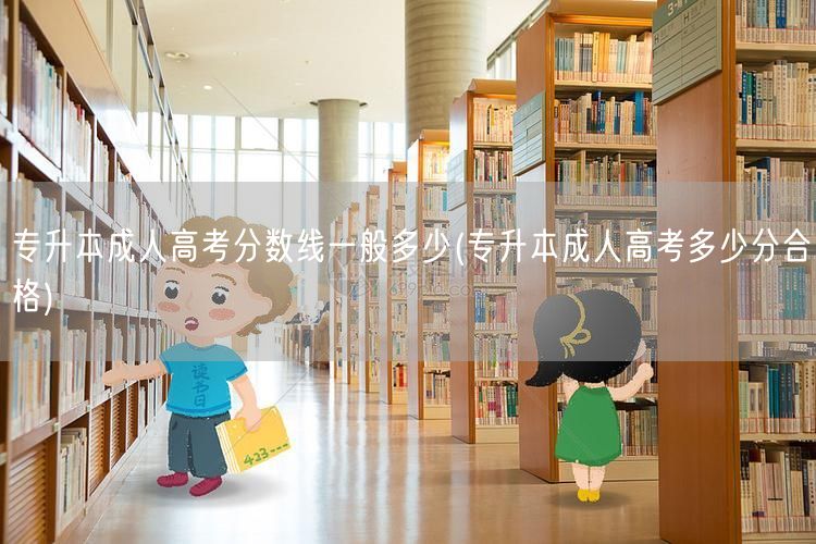 专升本成人高考分数线一般多少(专升本成人