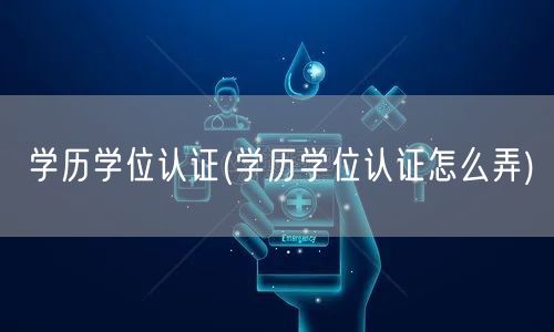 学历学位认证(学历学位认证怎么弄)