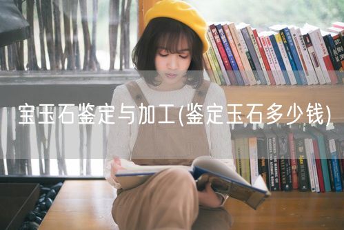 宝玉石鉴定与加工(鉴定玉石多少钱)