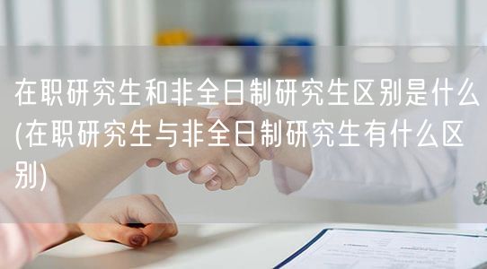 在职研究生和非全日制研究生区别是什么(在
