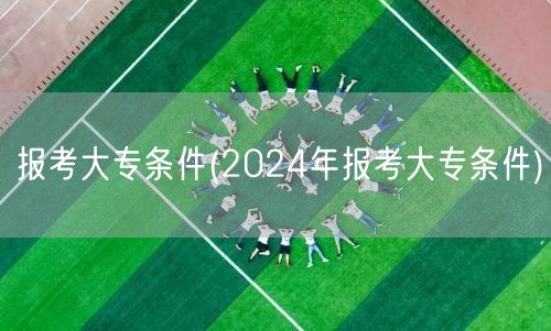 报考大专条件(2024年报考大专条件)