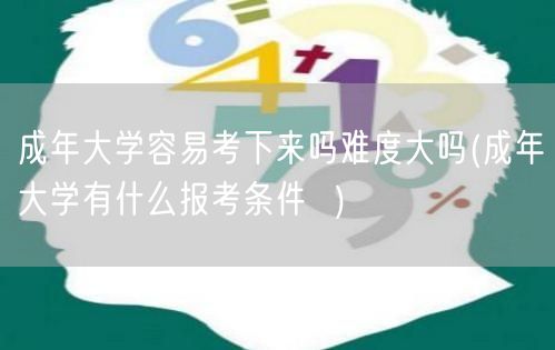 成年大学容易考下来吗难度大吗(成年大学有