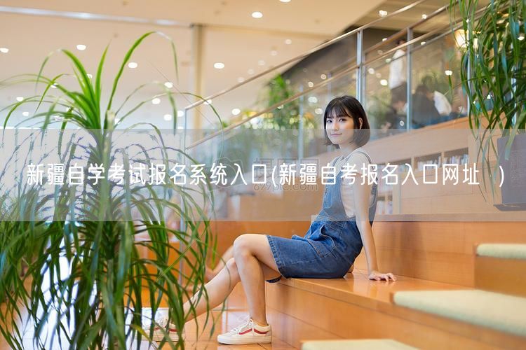 新疆自学考试报名系统入口(新疆自考报名入