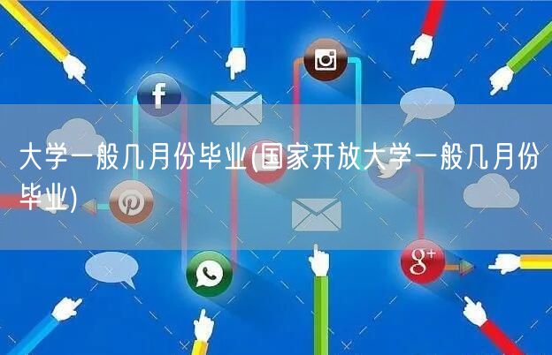 大学一般几月份毕业(国家开放大学一般几月