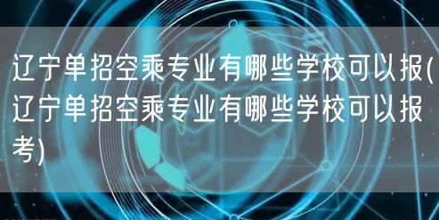 辽宁单招空乘专业有哪些学校可以报(辽宁单
