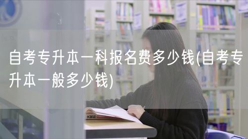 自考专升本一科报名费多少钱(自考专升本一