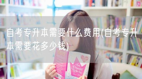 自考专升本需要什么费用(自考专升本需要花