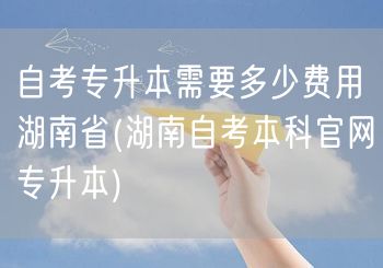 自考专升本需要多少费用湖南省(湖南自考本