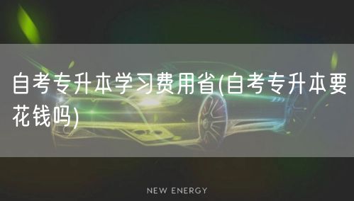 自考专升本学习费用省(自考专升本要花钱吗