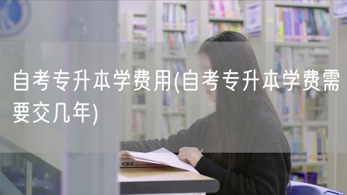 自考专升本学费用(自考专升本学费需要交几