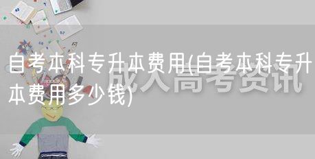 自考本科专升本费用(自考本科专升本费用多