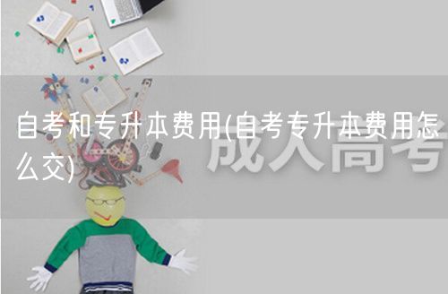 自考和专升本费用(自考专升本费用怎么交)