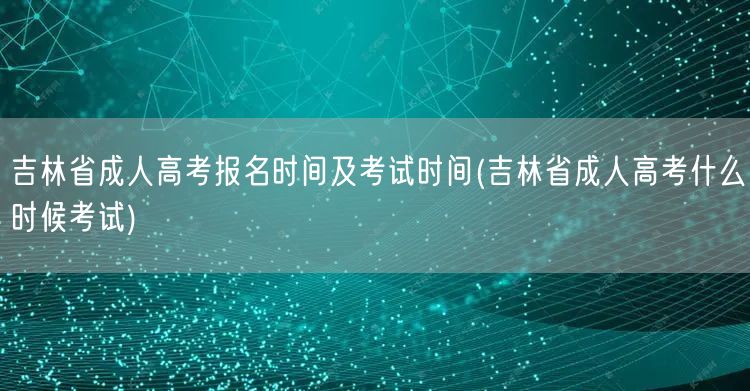 吉林省成人高考报名时间及考试时间(吉林省