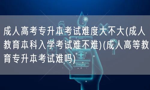 成人高考专升本考试难度大不大(成人教育本