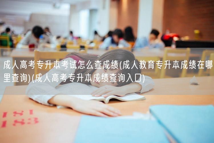 成人高考专升本考试怎么查成绩(成人教育专