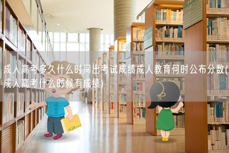 成人高考多久什么时间出考试成绩成人教育何