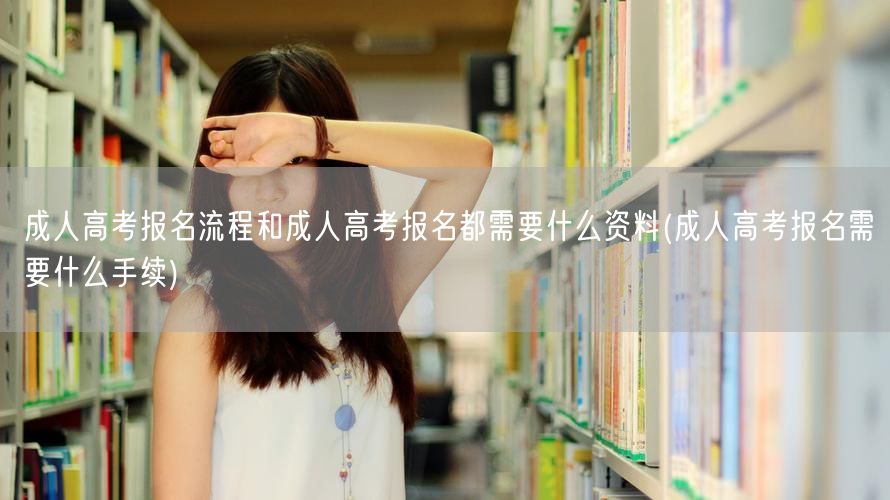 成人高考报名流程和成人高考报名都需要什么