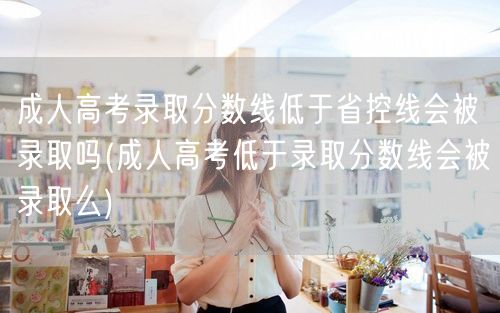 成人高考录取分数线低于省控线会被录取吗(